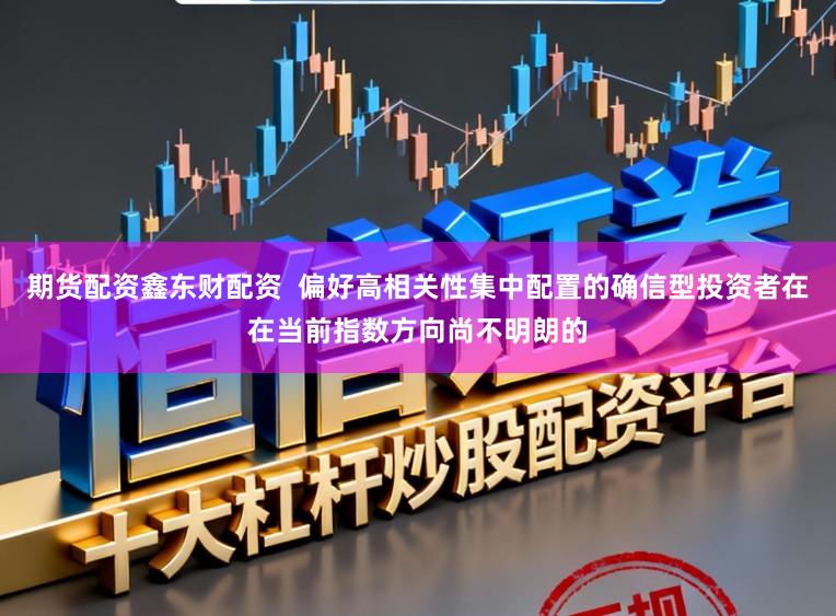期货配资鑫东财配资  偏好高相关性集中配置的确信型投资者在在当前指数方向尚不明朗的