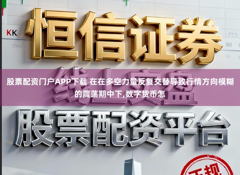 股票配资门户APP下载 在在多空力量反复交替导致行情方向模糊的震荡期中下,数字货币怎