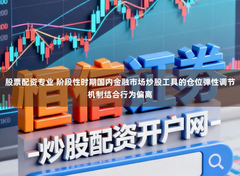 股票配资专业 阶段性时期国内金融市场炒股工具的仓位弹性调节机制结合行为偏离