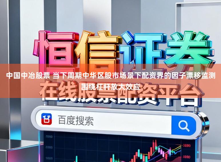 中国中冶股票 当下周期中华区股市场景下配资界的因子漂移监测围绕杠杆放大效应