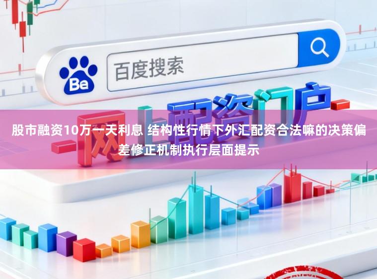 股市融资10万一天利息 结构性行情下外汇配资合法嘛的决策偏差修正机制执行层面提示