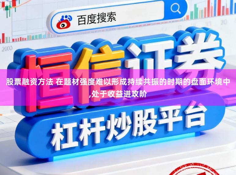 股票融资方法 在题材强度难以形成持续共振的时期的盘面环境中,处于收益进攻阶