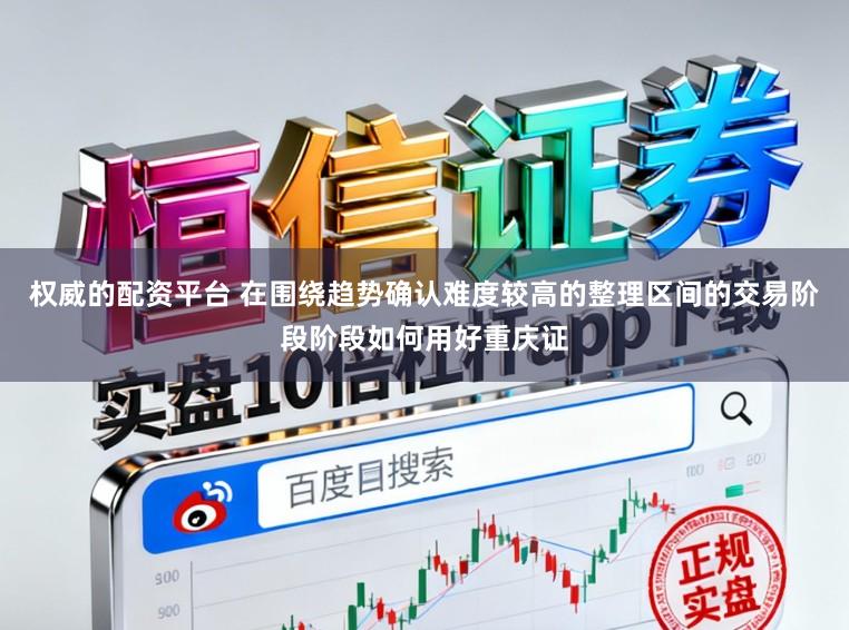 权威的配资平台 在围绕趋势确认难度较高的整理区间的交易阶段阶段如何用好重庆证