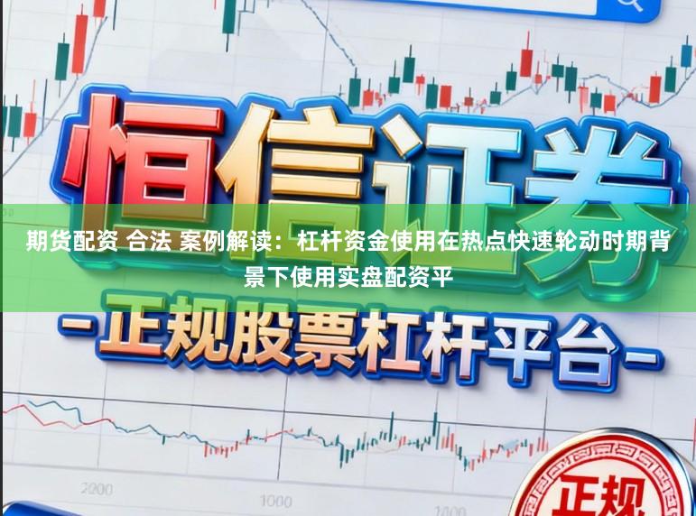 期货配资 合法 案例解读：杠杆资金使用在热点快速轮动时期背景下使用实盘配资平