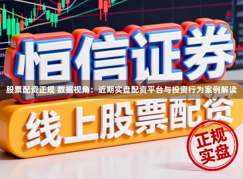 股票配资正规 数据视角：近期实盘配资平台与投资行为案例解读