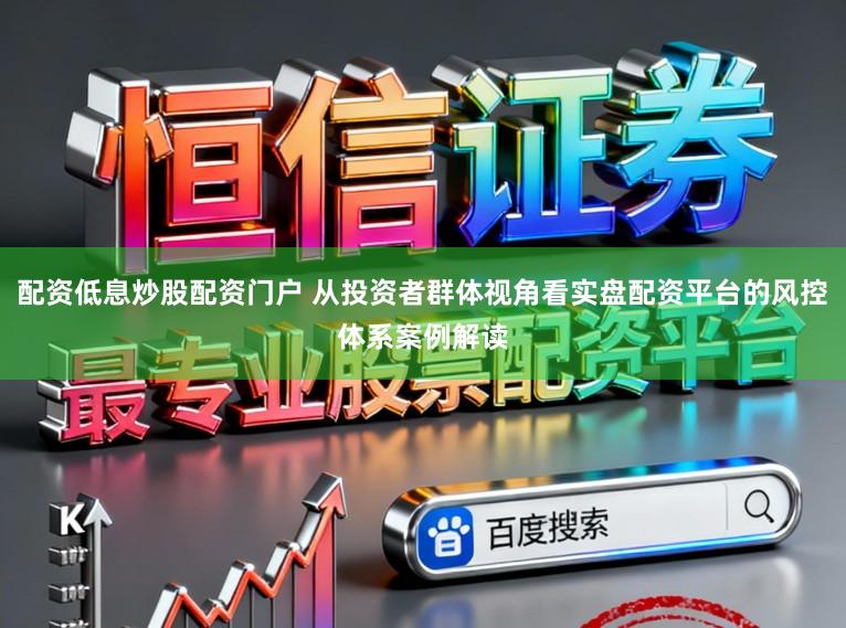 配资低息炒股配资门户 从投资者群体视角看实盘配资平台的风控体系案例解读
