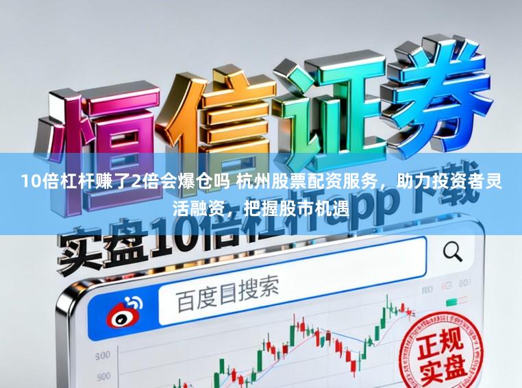 10倍杠杆赚了2倍会爆仓吗 杭州股票配资服务，助力投资者灵活融资，把握股市机遇