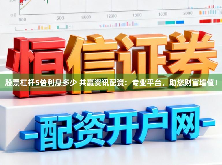 股票杠杆5倍利息多少 共赢资讯配资：专业平台，助您财富增值！
