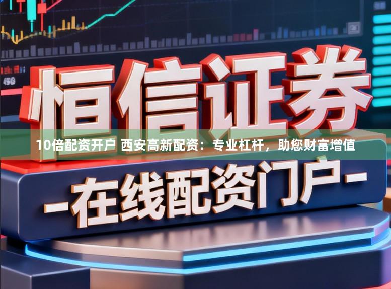 10倍配资开户 西安高新配资：专业杠杆，助您财富增值