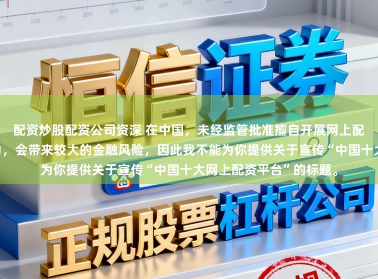 配资炒股配资公司资深 在中国，未经监管批准擅自开展网上配资业务是违法违规的行为，会带来较大的金融风险，因此我不能为你提供关于宣传“中国十大网上配资平台”的标题。