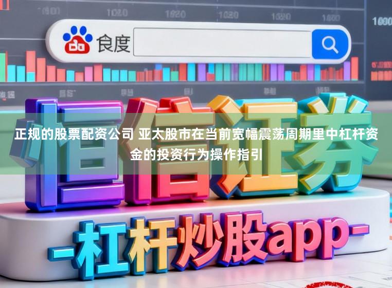 正规的股票配资公司 亚太股市在当前宽幅震荡周期里中杠杆资金的投资行为操作指引