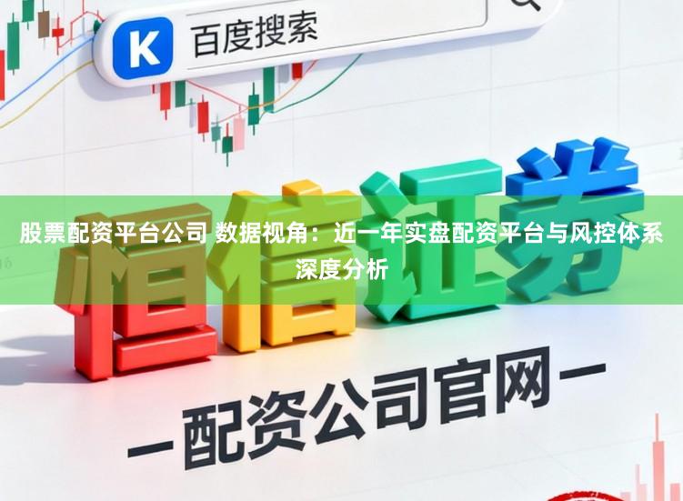 股票配资平台公司 数据视角：近一年实盘配资平台与风控体系深度分析