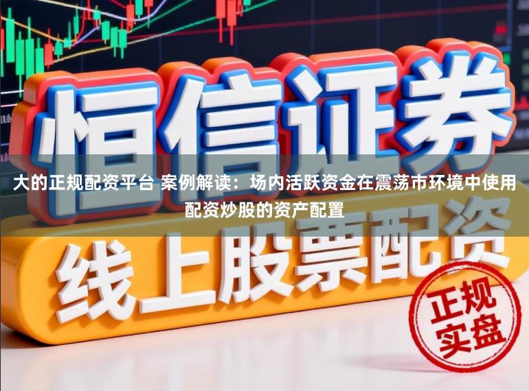 大的正规配资平台 案例解读：场内活跃资金在震荡市环境中使用配资炒股的资产配置