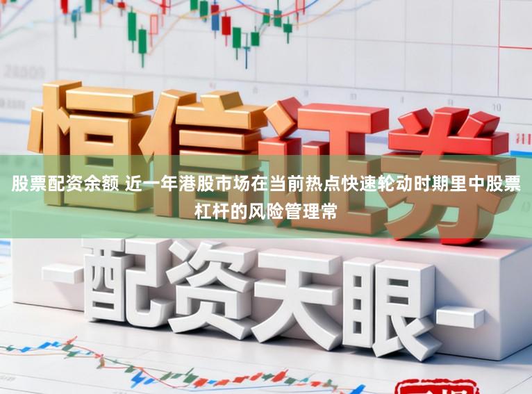 股票配资余额 近一年港股市场在当前热点快速轮动时期里中股票杠杆的风险管理常