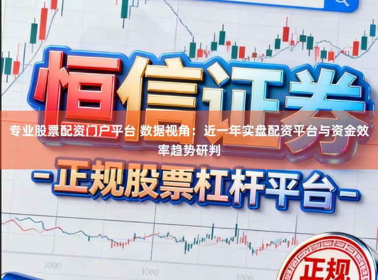 专业股票配资门户平台 数据视角：近一年实盘配资平台与资金效率趋势研判