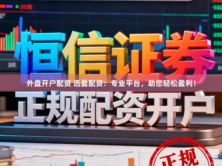 外盘开户配资 迅盈配资：专业平台，助您轻松盈利！