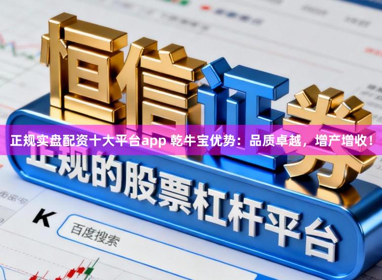 正规实盘配资十大平台app 乾牛宝优势：品质卓越，增产增收！