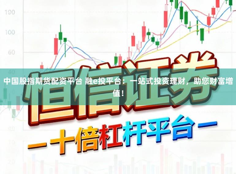 中国股指期货配资平台 融e投平台：一站式投资理财，助您财富增值！