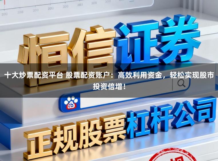十大炒票配资平台 股票配资账户：高效利用资金，轻松实现股市投资倍增！