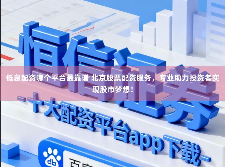 低息配资哪个平台最靠谱 北京股票配资服务，专业助力投资者实现股市梦想！