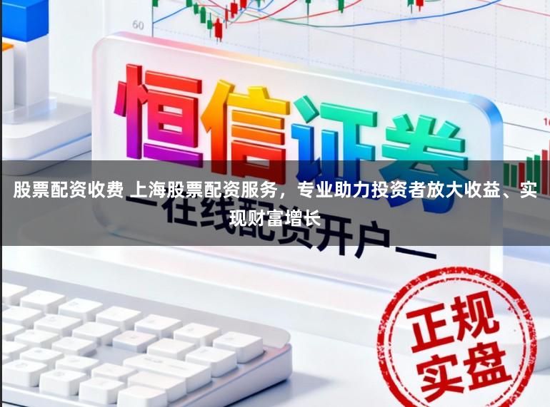 股票配资收费 上海股票配资服务，专业助力投资者放大收益、实现财富增长