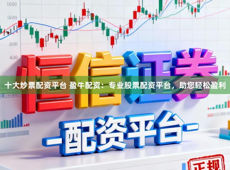 十大炒票配资平台 盈牛配资：专业股票配资平台，助您轻松盈利