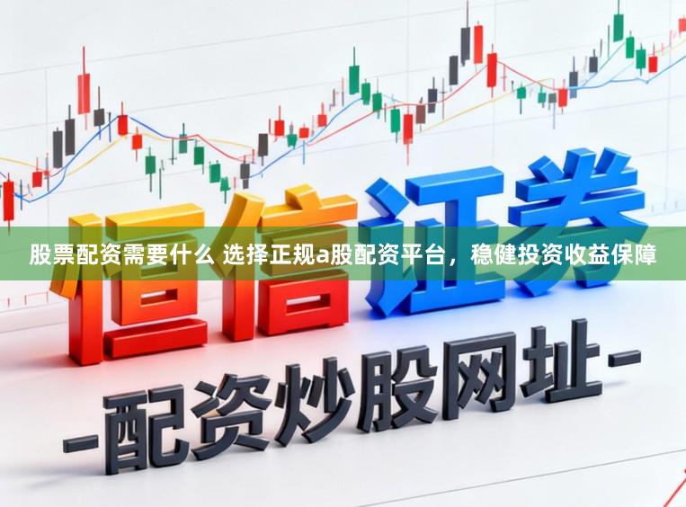 股票配资需要什么 选择正规a股配资平台，稳健投资收益保障