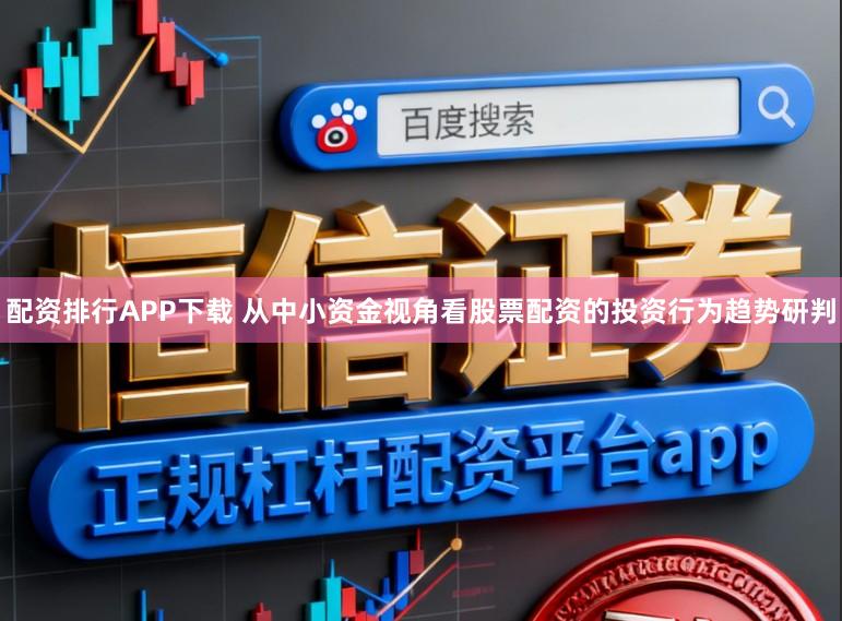 配资排行APP下载 从中小资金视角看股票配资的投资行为趋势研判