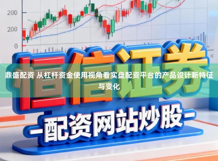 鼎盛配资 从杠杆资金使用视角看实盘配资平台的产品设计新特征与变化