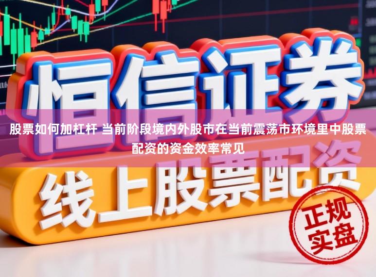 股票如何加杠杆 当前阶段境内外股市在当前震荡市环境里中股票配资的资金效率常见