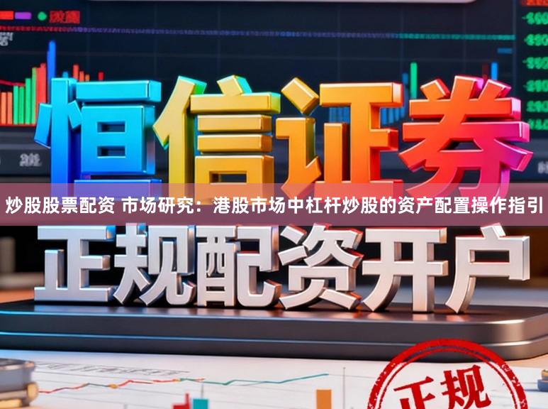 炒股股票配资 市场研究：港股市场中杠杆炒股的资产配置操作指引