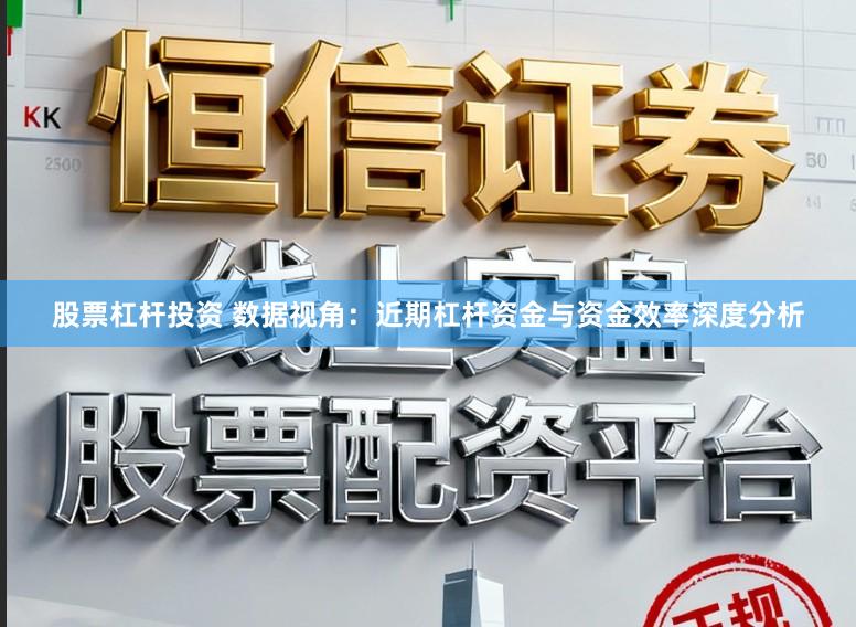 股票杠杆投资 数据视角：近期杠杆资金与资金效率深度分析