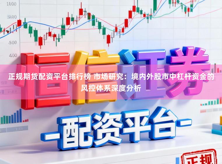正规期货配资平台排行榜 市场研究：境内外股市中杠杆资金的风控体系深度分析