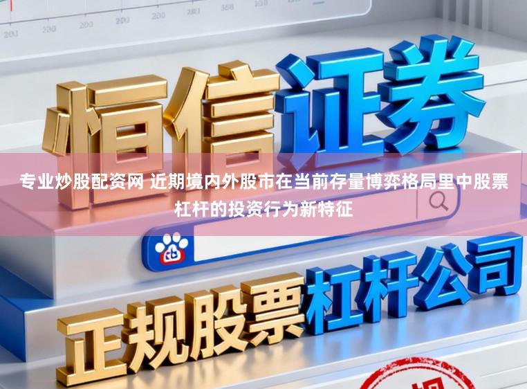 专业炒股配资网 近期境内外股市在当前存量博弈格局里中股票杠杆的投资行为新特征