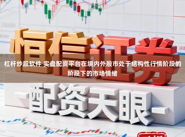 杠杆炒股软件 实盘配资平台在境内外股市处于结构性行情阶段的阶段下的市场情绪