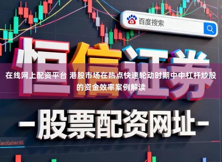 在线网上配资平台 港股市场在热点快速轮动时期中中杠杆炒股的资金效率案例解读
