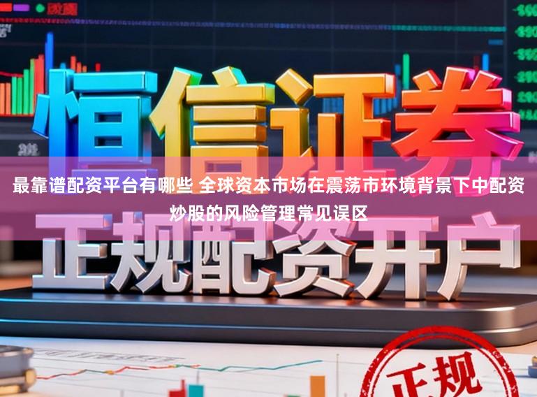 最靠谱配资平台有哪些 全球资本市场在震荡市环境背景下中配资炒股的风险管理常见误区