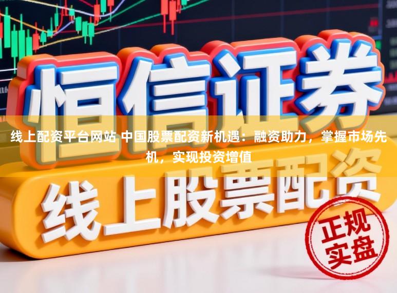 线上配资平台网站 中国股票配资新机遇：融资助力，掌握市场先机，实现投资增值