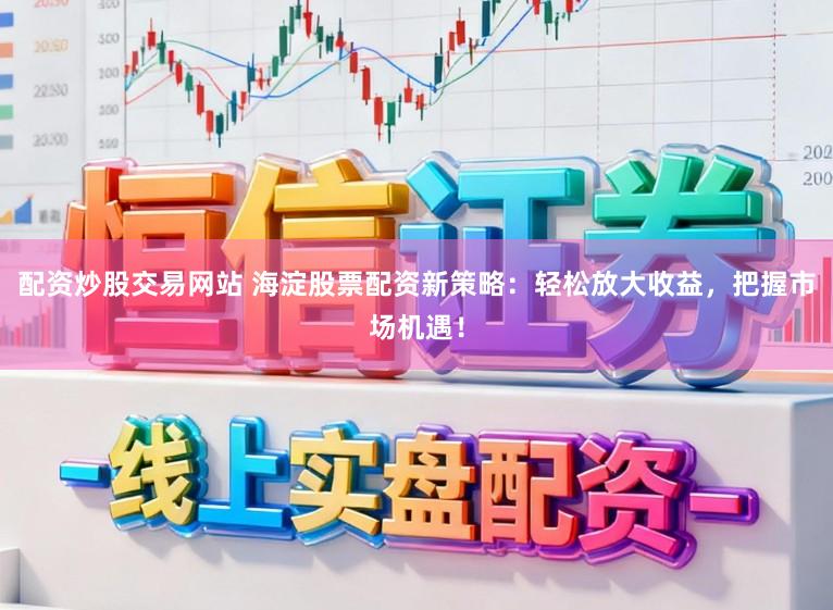 配资炒股交易网站 海淀股票配资新策略：轻松放大收益，把握市场机遇！