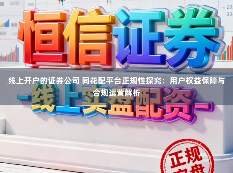 线上开户的证券公司 同花配平台正规性探究：用户权益保障与合规运营解析