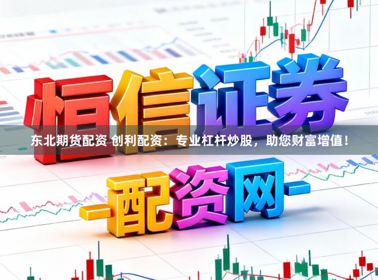 东北期货配资 创利配资：专业杠杆炒股，助您财富增值！