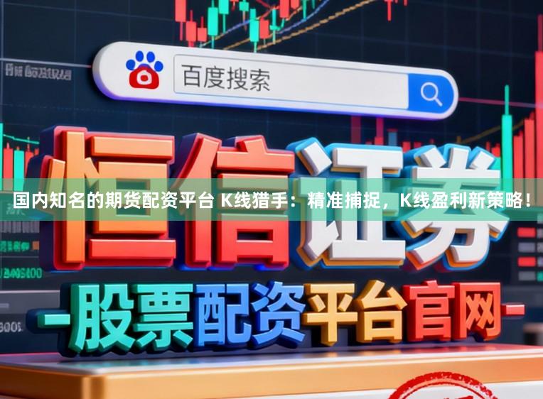 国内知名的期货配资平台 K线猎手：精准捕捉，K线盈利新策略！