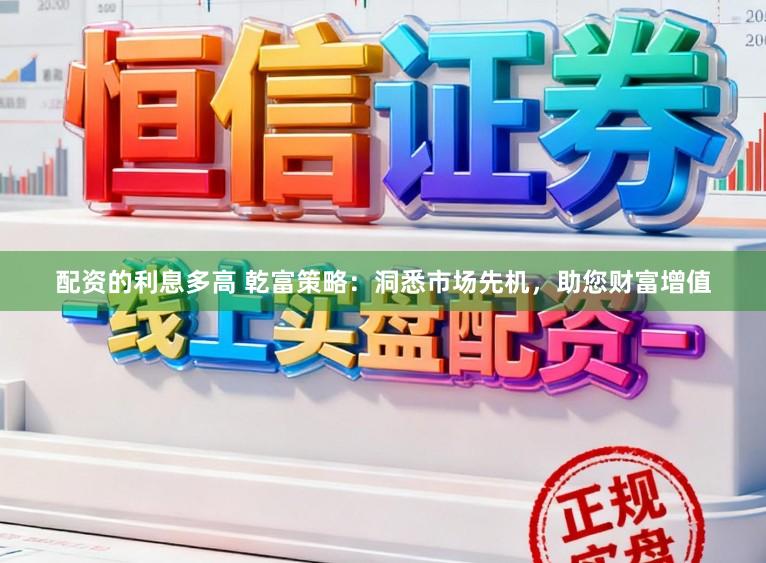 配资的利息多高 乾富策略：洞悉市场先机，助您财富增值