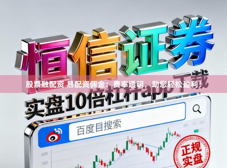 股票融配资 易配资佣金：费率透明，助您轻松盈利！