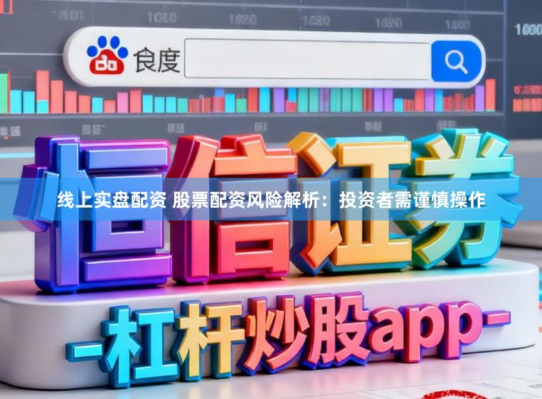 线上实盘配资 股票配资风险解析：投资者需谨慎操作