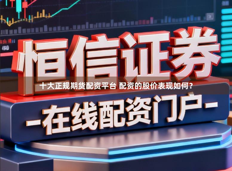 十大正规期货配资平台 配资的股价表现如何？