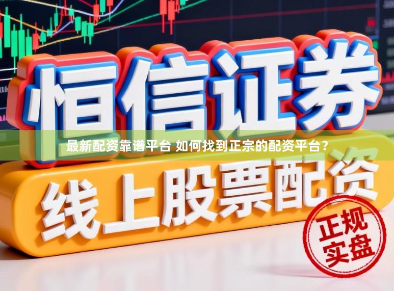 最新配资靠谱平台 如何找到正宗的配资平台？