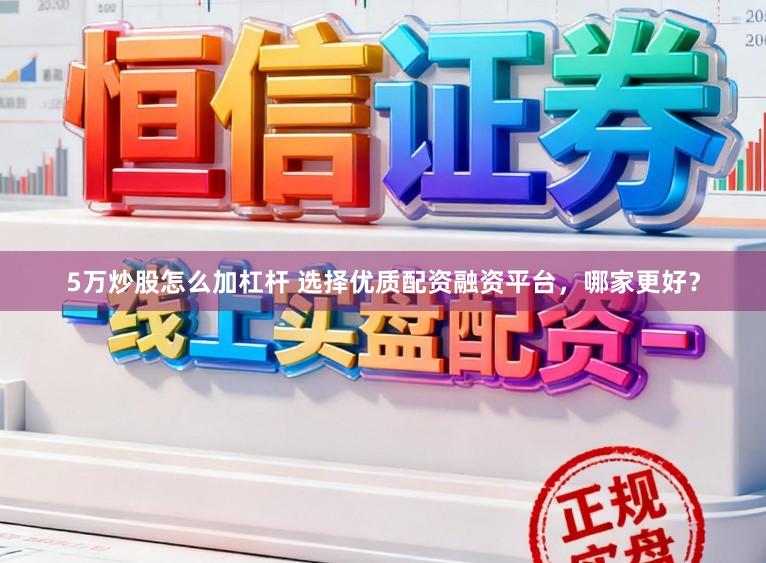 5万炒股怎么加杠杆 选择优质配资融资平台，哪家更好？