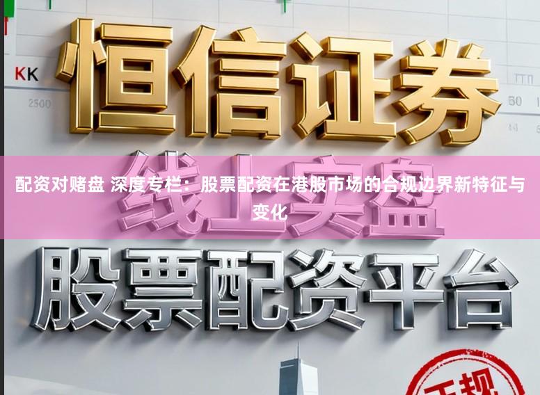 配资对赌盘 深度专栏：股票配资在港股市场的合规边界新特征与变化