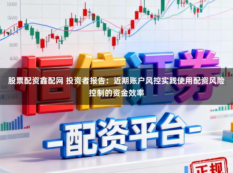 股票配资鑫配网 投资者报告：近期账户风控实践使用配资风险控制的资金效率